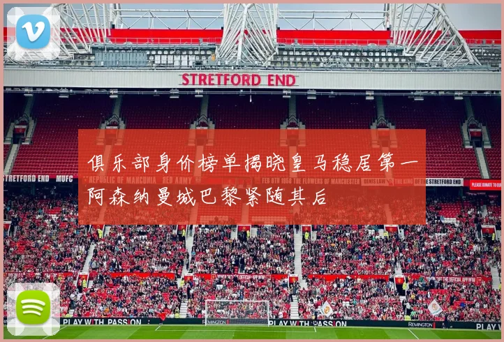 俱乐部身价榜单揭晓皇马稳居第一阿森纳曼城巴黎紧随其后