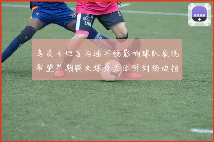乌度卡坦言沟通不畅影响球队表现希望早期解决球员无法听到场边指令