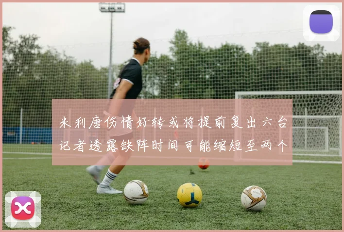 米利唐伤情好转或将提前复出六台记者透露缺阵时间可能缩短至两个月