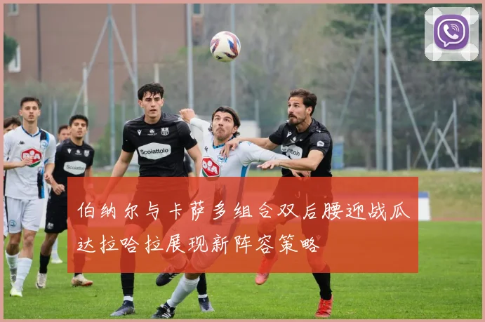 伯纳尔与卡萨多组合双后腰迎战瓜达拉哈拉展现新阵容策略