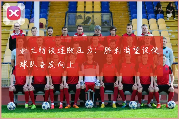 杜兰特谈连败压力：胜利渴望促使球队奋发向上