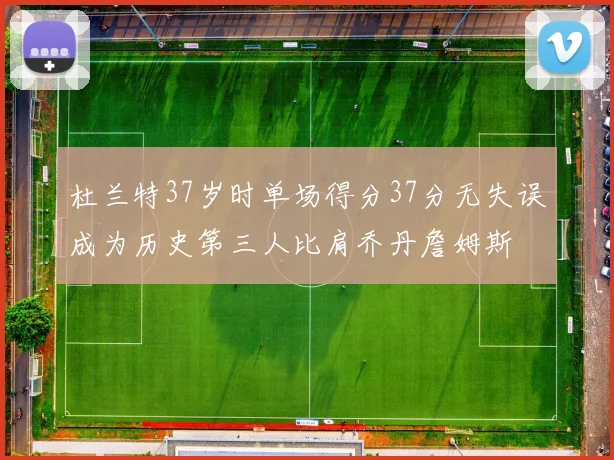 杜兰特37岁时单场得分37分无失误成为历史第三人比肩乔丹詹姆斯