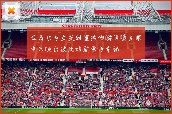 亚马尔与女友甜蜜热吻瞬间曝光眼中只映出彼此的爱意与幸福